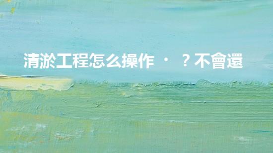 清淤工程怎么操作？不會還有人不知道吧！